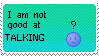 a stamp that reads, 'I am not good at TALKING.' there is a little animated face next to the text, with a '?' above their head, then an '!' and then smiles, which turns into speech bubbles saying 'blah'. the face then frowns, and shows a speech bubble with '...', resetting the gif.